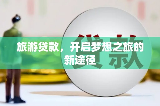 沈丘旅游贷款，开启梦想之旅的新途径