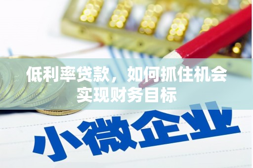沈丘低利率贷款，如何抓住机会实现财务目标