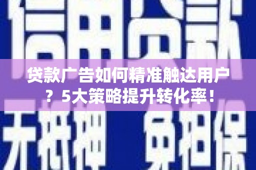沈丘贷款广告如何精准触达用户？5大策略提升转化率！
