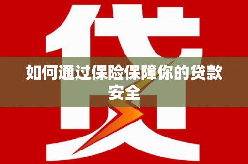 沈丘如何通过保险保障你的贷款安全