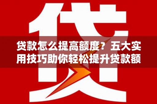 沈丘贷款怎么提高额度？五大实用技巧助你轻松提升贷款额度