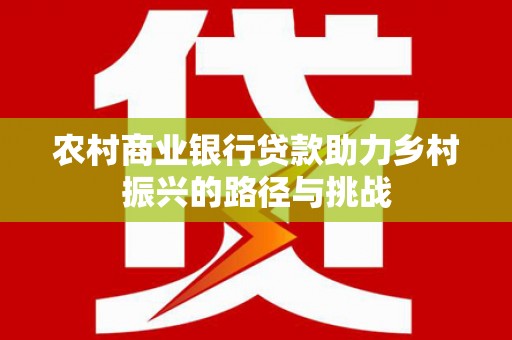 沈丘农村商业银行贷款助力乡村振兴的路径与挑战