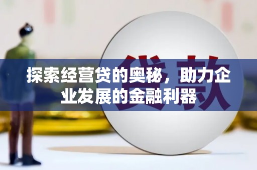 沈丘探索经营贷的奥秘，助力企业发展的金融利器