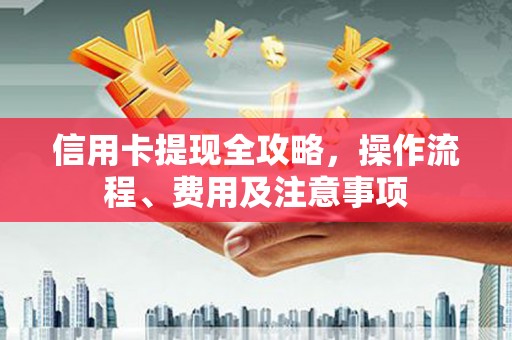 沈丘信用卡提现全攻略，操作流程、费用及注意事项