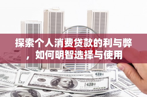 沈丘探索个人消费贷款的利与弊，如何明智选择与使用