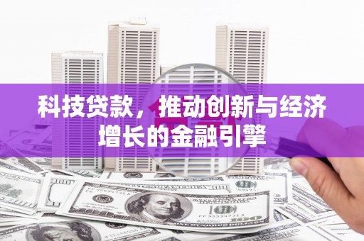 沈丘科技贷款，推动创新与经济增长的金融引擎