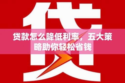 沈丘贷款怎么降低利率，五大策略助你轻松省钱