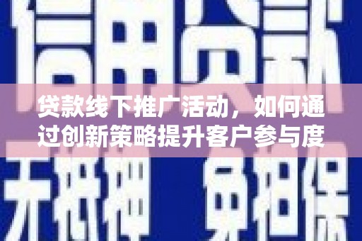 沈丘贷款线下推广活动，如何通过创新策略提升客户参与度