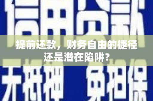 沈丘提前还款，财务自由的捷径还是潜在陷阱？