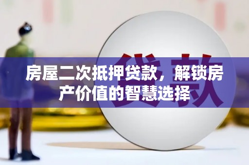 沈丘房屋二次抵押贷款，解锁房产价值的智慧选择