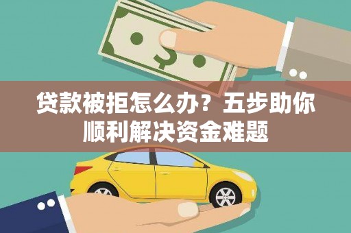 沈丘贷款被拒怎么办？五步助你顺利解决资金难题