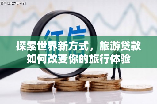沈丘探索世界新方式，旅游贷款如何改变你的旅行体验