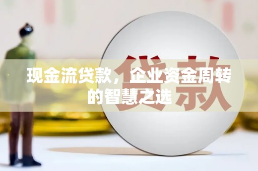 沈丘现金流贷款，企业资金周转的智慧之选