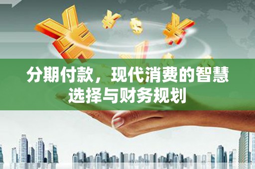 沈丘分期付款，现代消费的智慧选择与财务规划