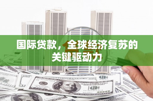 沈丘国际贷款，全球经济复苏的关键驱动力