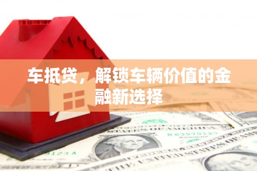 沈丘车抵贷，解锁车辆价值的金融新选择