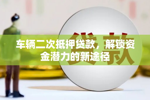沈丘车辆二次抵押贷款，解锁资金潜力的新途径