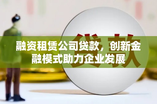 沈丘融资租赁公司贷款，创新金融模式助力企业发展