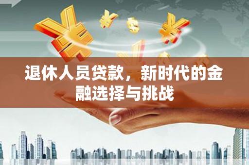 沈丘退休人员贷款，新时代的金融选择与挑战