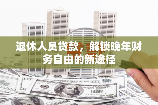 沈丘退休人员贷款，解锁晚年财务自由的新途径