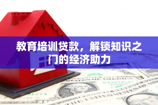 沈丘教育培训贷款，解锁知识之门的经济助力