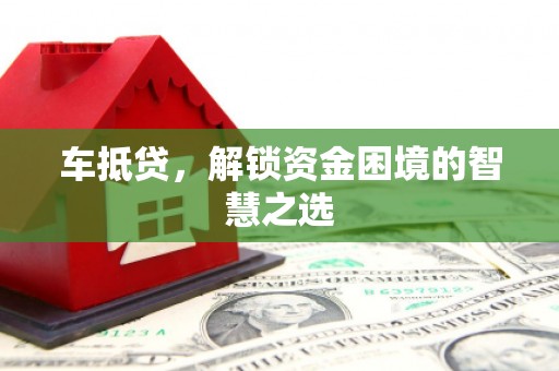 沈丘车抵贷，解锁资金困境的智慧之选