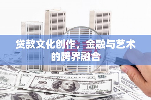 沈丘贷款文化创作，金融与艺术的跨界融合