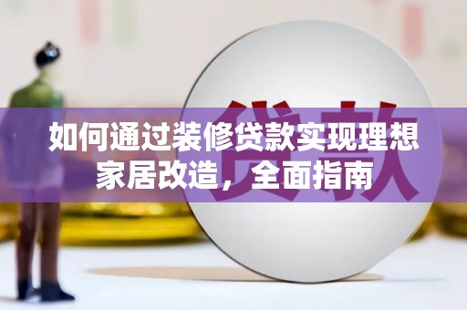 沈丘如何通过装修贷款实现理想家居改造，全面指南