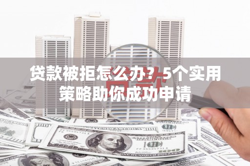 沈丘贷款被拒怎么办？5个实用策略助你成功申请