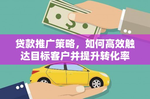 沈丘贷款推广策略，如何高效触达目标客户并提升转化率