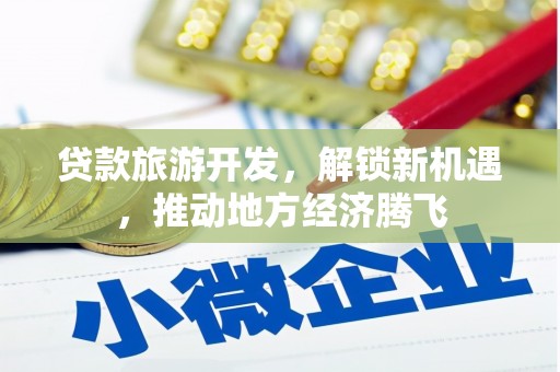 沈丘贷款旅游开发，解锁新机遇，推动地方经济腾飞