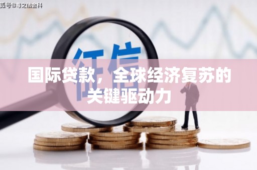 沈丘国际贷款，全球经济复苏的关键驱动力