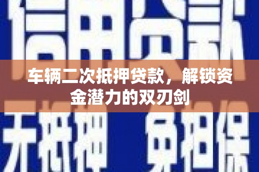 沈丘车辆二次抵押贷款，解锁资金潜力的双刃剑