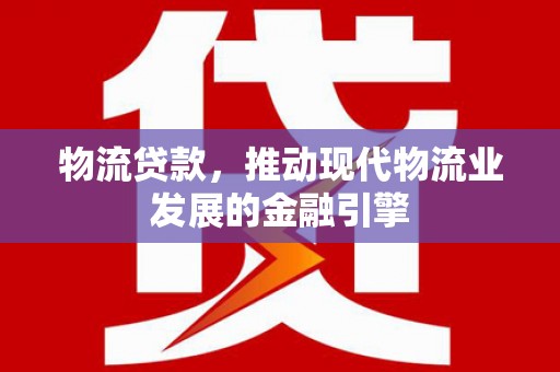 沈丘物流贷款，推动现代物流业发展的金融引擎