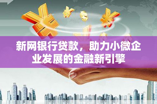 沈丘新网银行贷款，助力小微企业发展的金融新引擎