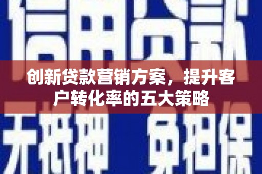 沈丘创新贷款营销方案，提升客户转化率的五大策略