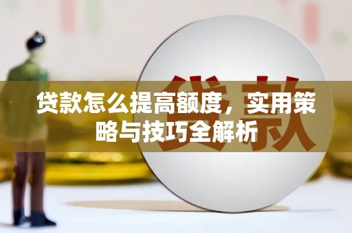 沈丘贷款怎么提高额度，实用策略与技巧全解析