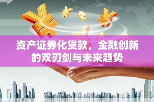 沈丘资产证券化贷款，金融创新的双刃剑与未来趋势