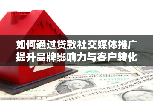 沈丘如何通过贷款社交媒体推广提升品牌影响力与客户转化率