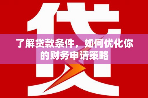 沈丘了解贷款条件，如何优化你的财务申请策略