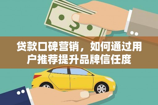 沈丘贷款口碑营销，如何通过用户推荐提升品牌信任度