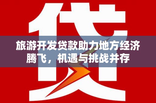 沈丘旅游开发贷款助力地方经济腾飞，机遇与挑战并存