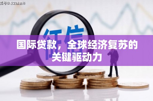 沈丘国际贷款，全球经济复苏的关键驱动力