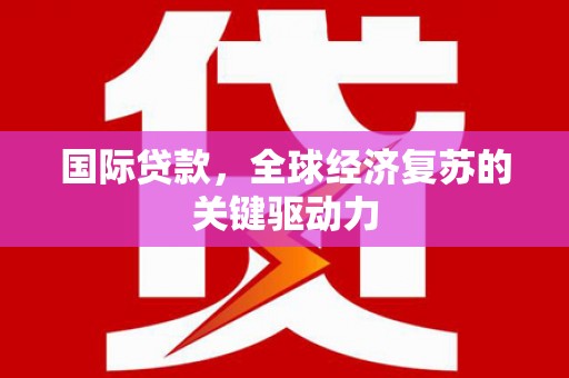 沈丘国际贷款，全球经济复苏的关键驱动力