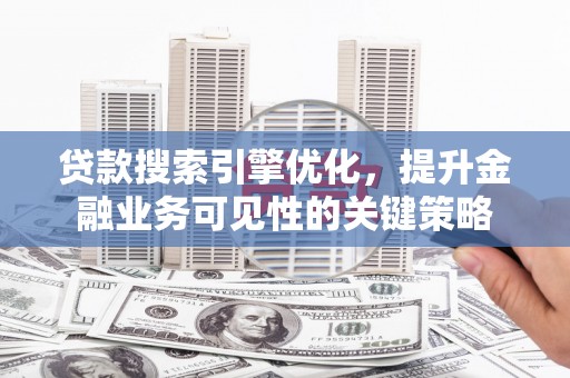 沈丘贷款搜索引擎优化，提升金融业务可见性的关键策略