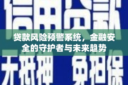沈丘贷款风险预警系统，金融安全的守护者与未来趋势