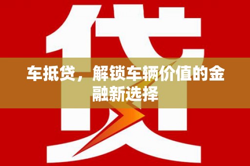沈丘车抵贷，解锁车辆价值的金融新选择