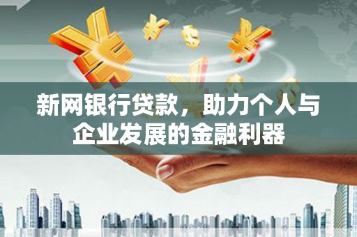 沈丘新网银行贷款，助力个人与企业发展的金融利器