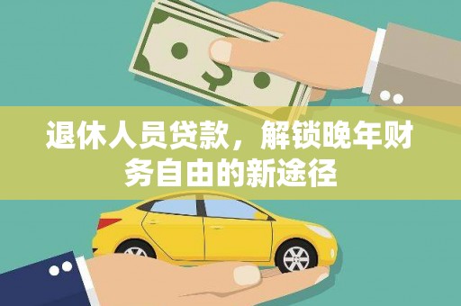 沈丘退休人员贷款，解锁晚年财务自由的新途径