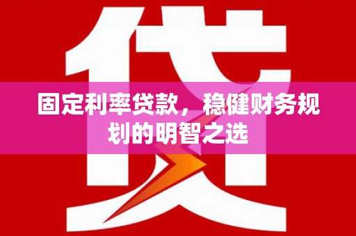 沈丘固定利率贷款，稳健财务规划的明智之选